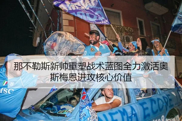 那不勒斯新帅重塑战术蓝图全力激活奥斯梅恩进攻核心价值