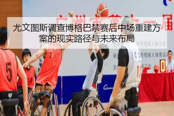 尤文图斯调查博格巴禁赛后中场重建方案的现实路径与未来布局
