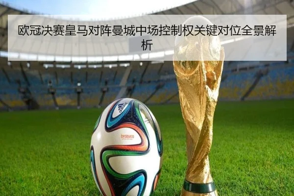 欧冠决赛皇马对阵曼城中场控制权关键对位全景解析