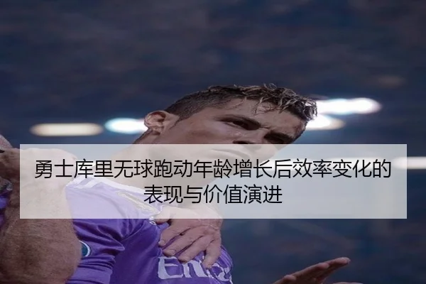 勇士库里无球跑动年龄增长后效率变化的表现与价值演进