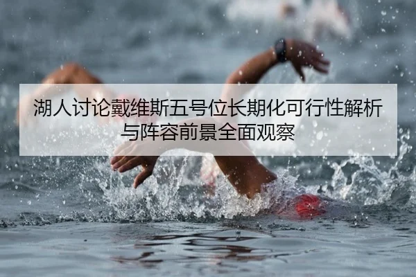 湖人讨论戴维斯五号位长期化可行性解析与阵容前景全面观察