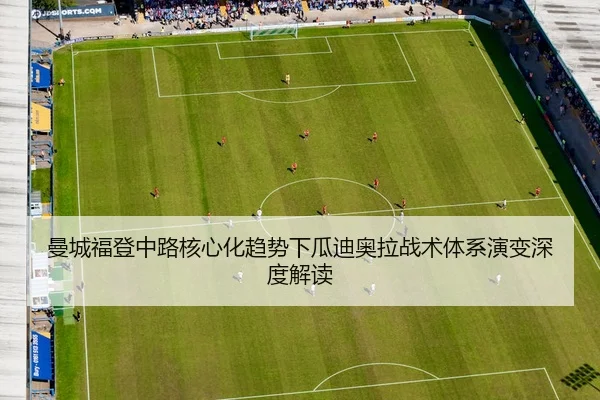 曼城福登中路核心化趋势下瓜迪奥拉战术体系演变深度解读