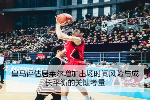 皇马评估居莱尔增加出场时间风险与成长平衡的关键考量