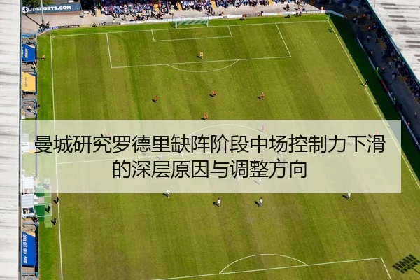 曼城研究罗德里缺阵阶段中场控制力下滑的深层原因与调整方向