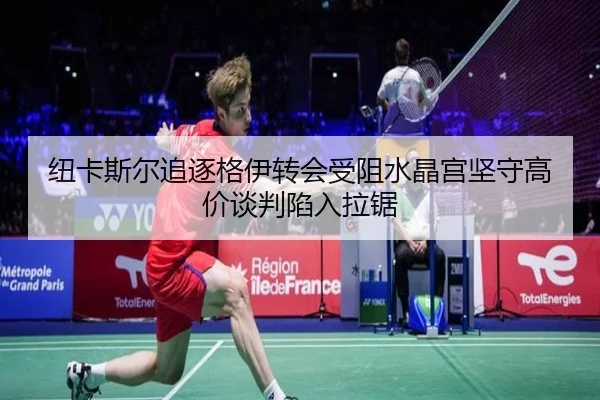 纽卡斯尔追逐格伊转会受阻水晶宫坚守高价谈判陷入拉锯